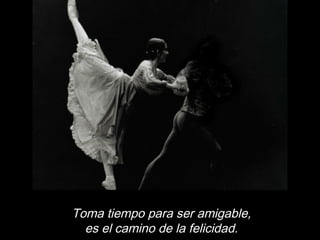 Toma tiempo para ser amigable,
es el camino de la felicidad.
 