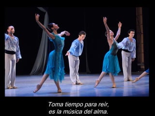 Toma tiempo para reír,
es la música del alma.
 