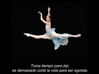 Toma tiempo para dar,
es demasiado corta la vida para ser egoísta.
 