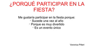 ¿PORQUÉ PARTICIPAR EN LA
FIESTA?
Me gustaría participar en la fiesta porque:

Sucede una vez al año

Porque es muy divertido

Es un evento único
Veronica Pitteri
 