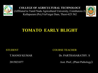 COLLEGE OF AGRICULTURAL TECHNOLOGY
(Affiliated to Tamil Nadu Agricultural University, Coimbatore-3)
Kullapuram (Po),ViaVaigai Dam, Theni-625 562
TOMATO EARLY BLIGHT
STUDENT COURSE TEACHER
T.MANOJ KUMAR Dr. PARTHASARATHY. S
2015021077 Asst. Prof., (Plant Pathology)
 