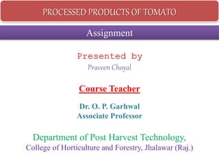 Presented by
Praveen Choyal
Course Teacher
Dr. O. P. Garhwal
Associate Professor
Department of Post Harvest Technology,
College of Horticulture and Forestry, Jhalawar (Raj.)
PROCESSED PRODUCTS OF TOMATO
Assignment
 