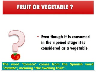 The word "tomato" comes from the Spanish word
“tomate”, meaning "the swelling fruit".
 
