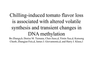 Chilling-induced tomato flavor loss
is associated with altered volatile
synthesis and transient changes in
DNA methylation
Bo Zhanga,b, Denise M. Tiemana, Chen Jiaoc,d, Yimin Xuc,d, Kunsong
Chenb, Zhangjun Feic,d, James J. Giovannonic,d, and Harry J. Kleea,1
 