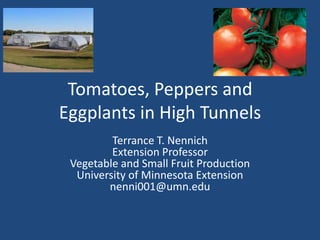 Tomatoes, Peppers and
Eggplants in High Tunnels
         Terrance T. Nennich
         Extension Professor
 Vegetable and Small Fruit Production
  University of Minnesota Extension
        nenni001@umn.edu
 