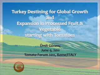 Turkey Destining for Global Growth andExpansion inProcessed Fruit &Vegetablestartingwith Tomatoes  Ümit Güvenç June 9, 2011 Tomato Forum 2011, Rome/ITALY 