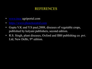 REFERENCES
• www.tnau agriportal.com
• https://www.planetneutral.com
• Gupta V.K and Y.S paul,2008, diseases of vegetable crops,
published by kalyani publishers, second edition.
• R.S. Singh, plant diseases, Oxford and IBH publishing co. pvt.
Ltd, New Delhi, 9th edition.
 