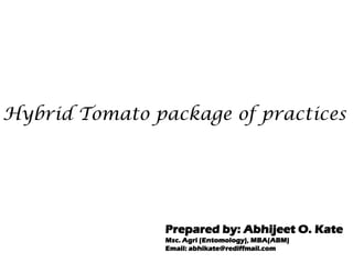 Hybrid Tomato package of practices




                Prepared by: Abhijeet O. Kate
                Msc. Agri (Entomology), MBA(ABM)
                Email: abhikate@rediffmail.com
 