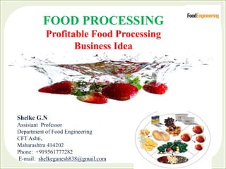FOOD PROCESSING
Profitable Food Processing
Business Idea
Shelke G.N
Assistant Professor
Department of Food Engineering
CFT Ashti,
Maharashtra 414202
Phone: +919561777282
E-mail: shelkeganesh838@gmail.com
 