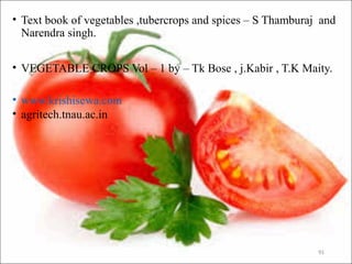 • Text book of vegetables ,tubercrops and spices – S Thamburaj and
Narendra singh.
• VEGETABLE CROPS Vol – 1 by – Tk Bose , j.Kabir , T.K Maity.
• www.krishisewa.com
• agritech.tnau.ac.in
91
 