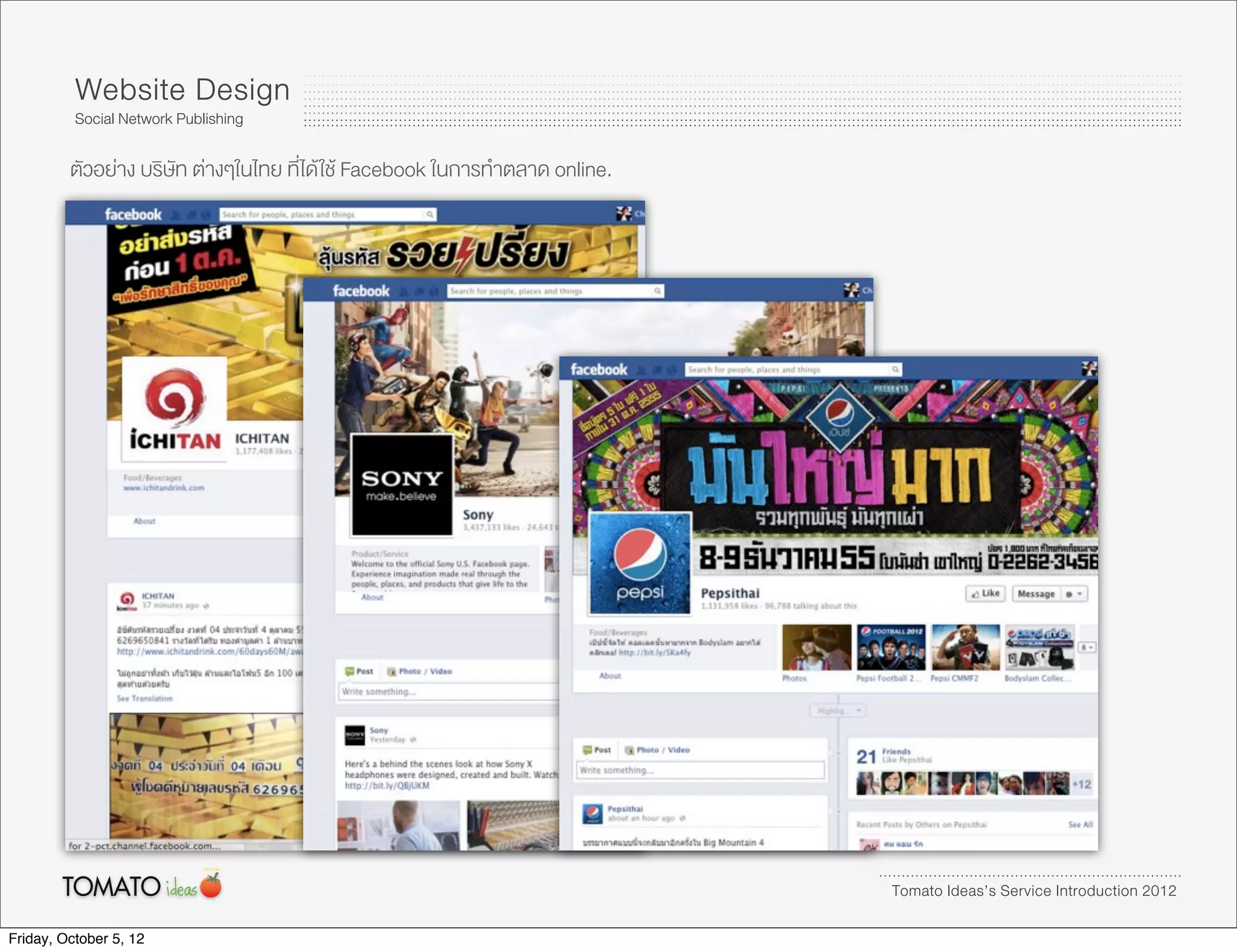 Website Design
          Social Network Publishing

         ตัวอยาง บริษัท ตางๆในไทย ที่ได ใช Facebook ในการทำตลาด online.




                                                                              Tomato Ideas’s Service Introduction 2012

Friday, October 5, 12
 