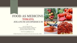 FOOD AS MEDICINE:
TOMATO,
SOLANUM LYCOPERSICUM
By
Kevin KF Ng, MD, PhD
Former Associate Professor of Medicine
Division of Clinical Pharmacology
University of Miami, Miami, FL. USA
Email: kevinng68@gmail.com
A Slide Presentation for HealthCare Provider Seminar Nov. 2019
 