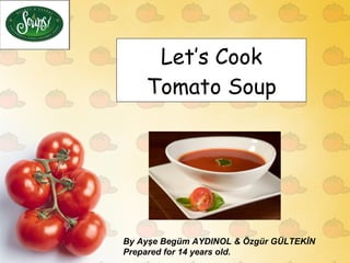 Let’s Cook Tomato Soup By Ayşe Begüm AYDINOL & Özgür GÜLTEKİN Prepared for 14 years old. 