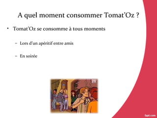 A quel moment consommer Tomat’Oz ?
• Tomat’Oz se consomme à tous moments
– Lors d’un apéritif entre amis
– En soirée
 