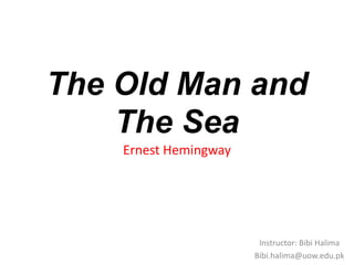 The Old Man and
The Sea
Ernest Hemingway
Instructor: Bibi Halima
Bibi.halima@uow.edu.pk
 