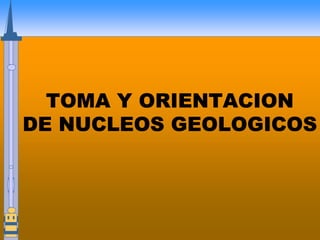 TOMA Y ORIENTACION
TOMA Y ORIENTACION
TOMA Y ORIENTACION
TOMA Y ORIENTACION
DE NUCLEOS
DE NUCLEOS
DE NUCLEOS
DE NUCLEOS GEOLOGICOS
GEOLOGICOS
GEOLOGICOS
GEOLOGICOS
 