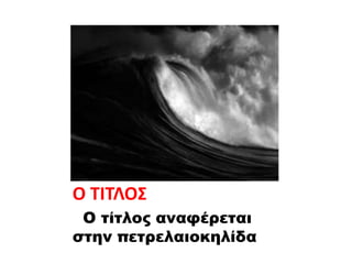 Ο ΤΙΤΛΟΣ
Ο τίτλος αναφέρεται
στην πετρελαιοκηλίδα
 