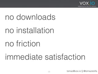 no downloads
no installation
no friction
immediate satisfaction
              10   tomaz@vox.io § @tomazstolfa
 