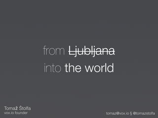from Ljubljana
                 into the world


Tomaž Štolfa
vox.io founder               tomaz@vox.io § @tomazstolfa
 