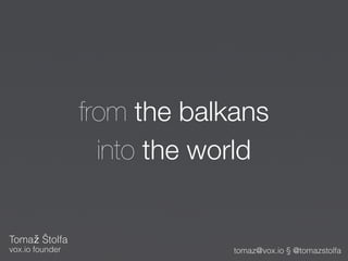 from the balkans
                   into the world


Tomaž Štolfa
vox.io founder                tomaz@vox.io § @tomazstolfa
 