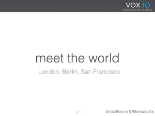meet the world
London, Berlin, San Francisco




             32        tomaz@vox.io § @tomazstolfa
 