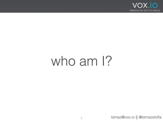 who am I?



    4   tomaz@vox.io § @tomazstolfa
 