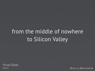 from the middle of nowhere
               to Silicon Valley



Tomaž Štolfa
vox.io                        @vox_io | @tomazstolfa
 