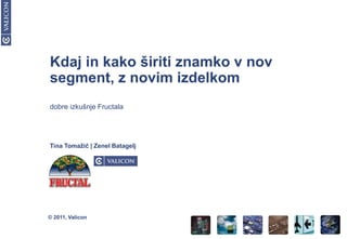 Kdaj in kako širiti znamko v nov
segment, z novim izdelkom
dobre izkušnje Fructala




Tina Tomaţič | Zenel Batagelj




© 2011, Valicon
 