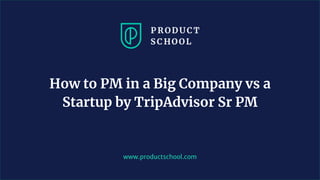 www.productschool.com
How to PM in a Big Company vs a
Startup by TripAdvisor Sr PM
 