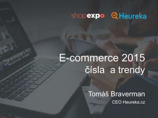 E-commerce 2015
Tomáš Braverman
CEO Heureka.cz
čísla a trendy
 