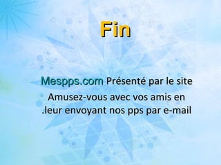 Présenté par le sitePrésenté par le siteMespps.comMespps.com
Amusez-vous avec vos amis enAmusez-vous avec vos amis en
leur envoyant nos pps par e-mailleur envoyant nos pps par e-mail..
FinFin