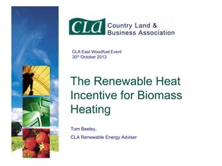 CLA East Woodfuel Event
30th October 2013

The Renewable Heat
Incentive for Biomass
Heating
Tom Beeley,
CLA Renewable Energy Adviser

 