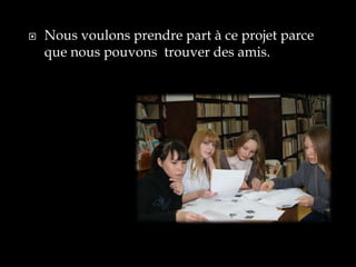    Nous voulons prendre part à ce projet parce
    que nous pouvons trouver des amis.
 