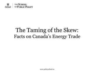 The Taming of the Skew:
Facts on Canada’s Energy Trade
www.policyschool.ca
 