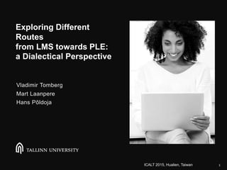 Exploring Different
Routes
from LMS towards PLE:
a Dialectical Perspective
Vladimir Tomberg
Mart Laanpere
Hans Põldoja
1ICALT 2015, Hualien, Taiwan
 