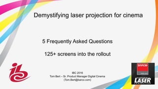 Demystifying laser projection for cinema
5 Frequently Asked Questions
125+ screens into the rollout
IBC 2016
Tom Bert – Sr. Product Manager Digital Cinema
(Tom.Bert@barco.com)
 