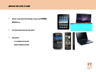 We used to have multiple PCs / browsers - now we have  multiple devices  too..  Is my new channel making me more money?  Some metrics:  % of customers that are new?  channel incremental revenue? Joining the dots is hard 