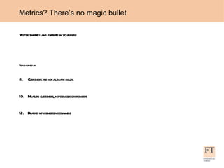 Metrics? There’s no magic bullet You’re smart – and experts in your field Topics for today:  Customers are not all made equal Measure customers, not devices or browsers Dealing with emerging channels 