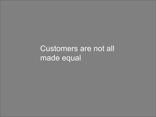 Customers are not all made equal Customers are not all made equal 