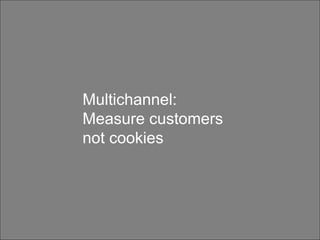 Customers are not all made equal Multichannel: Measure customers not cookies 