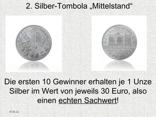 2. Silber-Tombola „Mittelstand“




Die ersten 5 Gewinner erhalten je 1 Unze
 Silber im Wert von jeweils 30 Euro, also
          einen echten Sachwert!
07.05.12
 