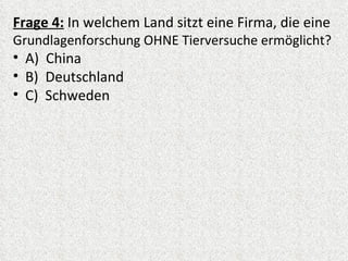 Frage 4: In welchem Land sitzt eine Firma, die eine
Grundlagenforschung OHNE Tierversuche ermöglicht?
• A) China
• B) Deutschland
• C) Schweden
 