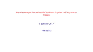 Associazione per la tutela delle Tradizioni Popolari del Trapanese -
Trapani
5 gennaio 2017
Tombolata
 