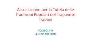 Associazione per la Tutela delle
Tradizioni Popolari del Trapanese
Trapani
TOMBOLATA
4 GENNAIO 2020
 