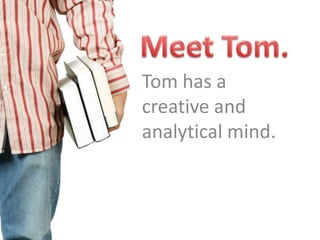 Meet Tom. Tom has a creative and analytical mind. 