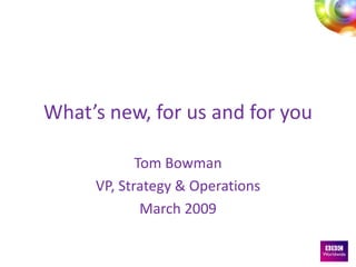 What’s new, for us and for you

            Tom Bowman
     VP, Strategy & Operations
             March 2009
 