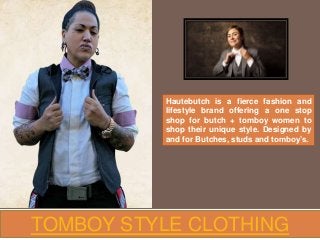 TOMBOY STYLE CLOTHING
Hautebutch is a fierce fashion and
lifestyle brand offering a one stop
shop for butch + tomboy women to
shop their unique style. Designed by
and for Butches, studs and tomboy’s.
 