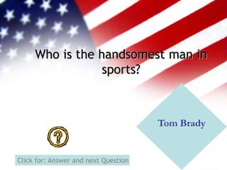Who is the handsomest man in
sports?
Tom Brady
Click for: Answer and next Question
 