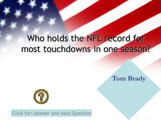 Who holds the NFL record for
most touchdowns in one season?
Tom Brady
Click for: Answer and next Question
 