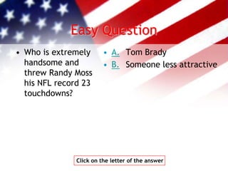 Easy Question
• Who is extremely
handsome and
threw Randy Moss
his NFL record 23
touchdowns?
• A. Tom Brady
• B. Someone less attractive
Click on the letter of the answer
 
